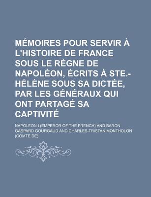 Memoires Pour Servir A L'Histoire de France Sous Le Regne de Napoleon, Ecrits a Ste.-Helene Sous Sa Dictee, Par Les Generaux Qui Ont Partage Sa Captiv - Napoleon I (Emperor of the French), and I, Napoleon