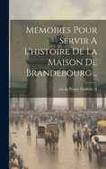 Memoires Pour Servir A L'histoire De La Maison De Brandebourg ..