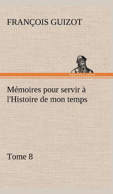 Memoires Pour Servir A L'Histoire de Mon Temps (Tome 8) - Guizot, M Francois