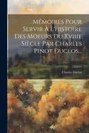 Memoires Pour Servir A L'Histoire Des Moeurs Du Xviiie Siecle Par Charles Pinot Duclos...