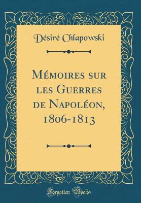 Memoires Sur Les Guerres de Napoleon, 1806-1813 (Classic Reprint) - Chlapowski, Desire