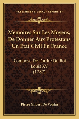 Memoires Sur Les Moyens, de Donner Aux Protestans Un Etat Civil En France: Compose de L'Ordre Du Roi Louis XV (1787) - De Voisins, Pierre Gilbert