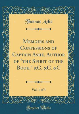 Memoirs and Confessions of Captain Ashe, Author of the Spirit of the Book, &c. &c. &c, Vol. 1 of 3 (Classic Reprint) - Ashe, Thomas