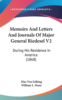 Memoirs And Letters And Journals Of Major General Riedesel V2: During His Residence In America (1868) - Eelking, Max Von, and Stone, William L (Translated by)