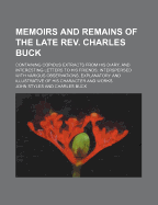 Memoirs and Remains of the Late REV. Charles Buck: Containing Copious Extracts from His Diary, and Interesting Letters to His Friends: Interspersed with Various Observations, Explanatory and Illustrative of His Character and Works