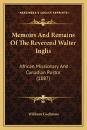 Memoirs And Remains Of The Reverend Walter Inglis: African Missionary And Canadian Pastor (1887)