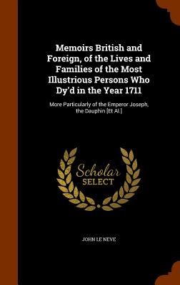 Memoirs British and Foreign, of the Lives and Families of the Most Illustrious Persons Who Dy'd in the Year 1711: More Particularly of the Emperor Joseph, the Dauphin [Et Al.] - Le Neve, John