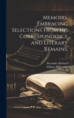 Memoirs, Embracing Selections From his Correspondence and Literary Remains; - M'Combie, William, and Bethune, Alexander