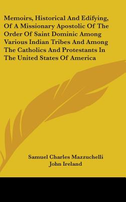 Memoirs, Historical And Edifying, Of A Missionary Apostolic Of The Order Of Saint Dominic Among Various Indian Tribes And Among The Catholics And Protestants In The United States Of America - Mazzuchelli, Samuel Charles, and Ireland, John (Introduction by)