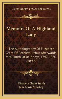 Memoirs Of A Highland Lady: The Autobiography Of Elizabeth Grant Of Rothiemurchus Afterwards Mrs. Smith Of Baltiboys, 1797-1830 (1899) - Smith, Elizabeth Grant, and Strachey, Jane Maria