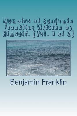 Memoirs of Benjamin Franklin; Written by Himself. [vol. 1 of 2] - Benjamin Franklin