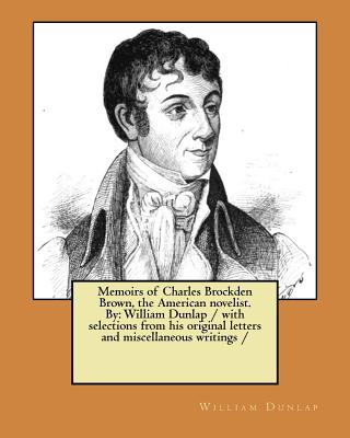 Memoirs of Charles Brockden Brown, the American novelist. By: William Dunlap / with selections from his original letters and miscellaneous writings / - Dunlap, William