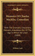 Memoirs of Charles Macklin, Comedian: With the Dramatic Characters, Manners, Anecdotes, &C. of the Age in Which He Lived: Forming an History of the Stage During Almost the Whole of the Last Century, and a Chronological List of All the Parts Played by Him