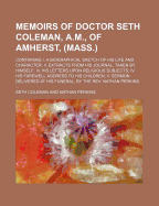 Memoirs of Doctor Seth Coleman, A.M., of Amherst, (Mass.): Containing I. a Biographical Sketch of His Life and Character; II. Extracts from His Journal, Taken by Himself; III. His Letters Upon Religious Subjects; IV. His Farewell Address to His Children;