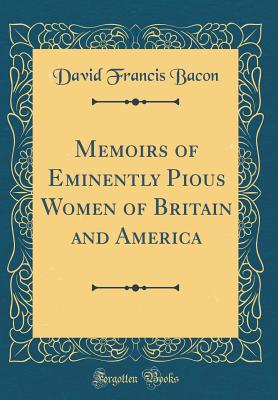 Memoirs of Eminently Pious Women of Britain and America (Classic Reprint) - Bacon, David Francis