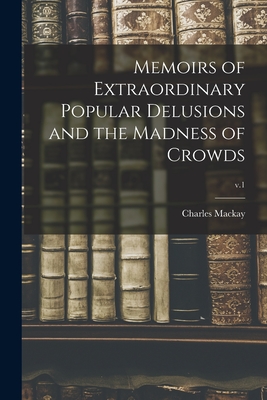 Memoirs of Extraordinary Popular Delusions and the Madness of Crowds; v.1 - MacKay, Charles 1814-1889