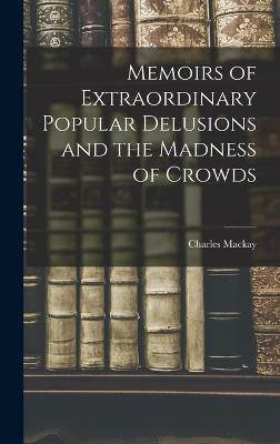 Memoirs of Extraordinary Popular Delusions and the Madness of Crowds - MacKay, Charles