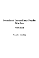 Memoirs of Extraordinary Popular Delusions, Volume 3 - MacKay, Charles