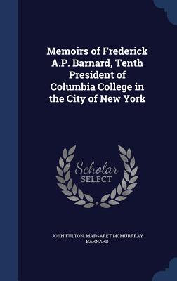 Memoirs of Frederick A.P. Barnard, Tenth President of Columbia College in the City of New York - Fulton, John, Prof., and Barnard, Margaret McMurrray