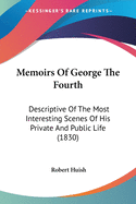 Memoirs Of George The Fourth: Descriptive Of The Most Interesting Scenes Of His Private And Public Life (1830)