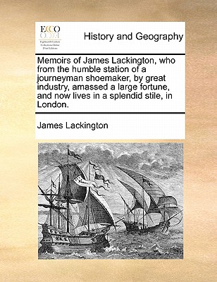 Memoirs of James Lackington, Who from the Humble Station of a Journeyman Shoemaker, by Great Industry, Amassed a Large Fortune, and Now Lives in a Splendid Stile, in London. - Lackington, James