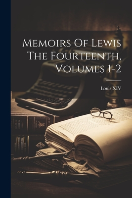 Memoirs Of Lewis The Fourteenth, Volumes 1-2 - Louis XIV (King of France) (Creator)