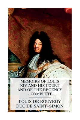 Memoirs of Louis XIV and His Court and of the Regency - Complete - Saint-Simon, Louis De Rouvroy Duc De