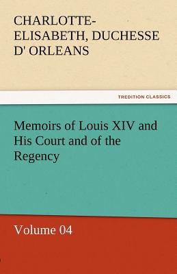 Memoirs of Louis XIV and His Court and of the Regency - Volume 04 - Orleans, Charlotte-Elisabeth Duchesse D