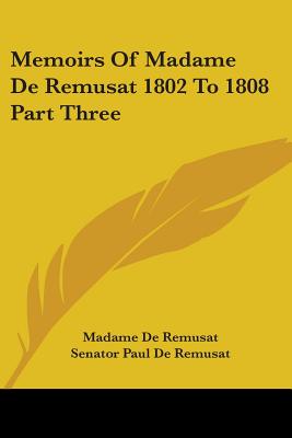 Memoirs of Madame de Remusat 1802 to 1808 Part Three - Remusat, Madame de, and Remusat, Senator Paul de (Foreword by)