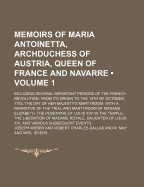 Memoirs of Maria Antoinetta, Archduchess of Austria, Queen of France and Navarre: Including Several Important Periods of the French Revolution, from Its Origin to the 16Th of October, 179, the Day of Her Majesty's Martyrdom, With a Narrative of the Trial