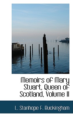 Memoirs of Mary Stuart, Queen of Scotland; Volume II - Stanhope F Buckingham, L