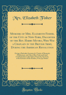Memoirs of Mrs. Elizabeth Fisher, of the City of New-York, Daughter of the REV. Harry Munro, Who Was a Chaplain in the British Army, During the American Revolution: A Giving a Particular Account of a Variety of Domestic Misfortunes, and Also of Her Trial