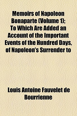 Memoirs of Napoleon Bonaparte (Volume 1); To Which Are Added an Account of the Important Events of the Hundred Days, of Napoleon's Surrender to the En - Bourrienne, Louis Antoine Fauvelet de