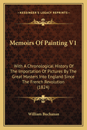 Memoirs Of Painting V1: With A Chronological History Of The Importation Of Pictures By The Great Masters Into England Since The French Revolution (1824)