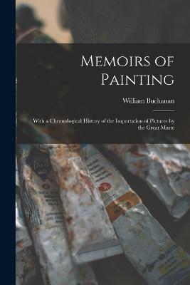 Memoirs of Painting: With a Chronological History of the Importation of Pictures by the Great Maste - Buchanan, William