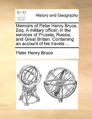 Memoirs of Peter Henry Bruce, Esq. a Military Officer, in the Services of Prussia, Russia, and Great Britain. Containing an Account of His Travels ... - Bruce, Peter Henry