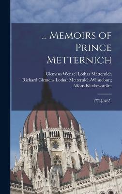 ... Memoirs of Prince Metternich: 1773[-1835] - Metternich, Clemens Wenzel Lothar, and Metternich-Winneburg, Richard Clemens, and Klinkowstrm, Alfons