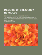 Memoirs of Sir Joshua Reynolds ... Comprising Original Anecdotes, of Many Distinguished Persons, His Contemporaries: And a Brief Analysis of His Discourses. to Which Are Added, Varieties on Art