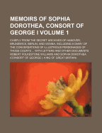 Memoirs of Sophia Dorothea, Consort of George I: Chiefly from the Secret Archives of Hanover, Brunswick, Berlin, and Vienna: Including a Diary of the Conversations of Illustrious Personages of Those Courts, Illustrative of Her History, with Letters and O