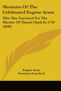 Memoirs Of The Celebrated Eugene Aram: Who Was Executed For The Murder Of Daniel Clark In 1759 (1838)