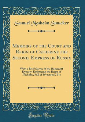 Memoirs of the Court and Reign of Catherine the Second, Empress of Russia: With a Brief Survey of the Romanoff Dynasty; Embracing the Reign of Nicholas, Fall of Sevastopol, Etc (Classic Reprint) - Smucker, Samuel Mosheim