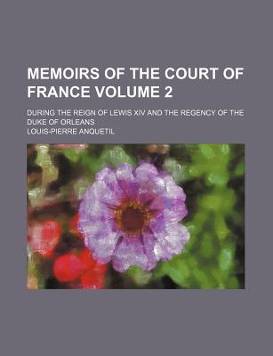 Memoirs of the Court of France: During the Reign of Lewis XIV and the Regency of the Duke of Orleans, Volume 2 - Anquetil, Louis-Pierre