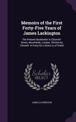 Memoirs of the First Forty-Five Years of James Lackington: The Present Bookseller in Chiswell-Street, Moorfields, London. Written by Himself. in Forty-Six Letters to a Friend - Lackington, James