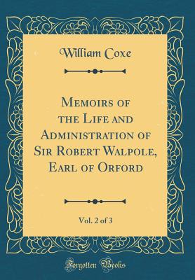 Memoirs of the Life and Administration of Sir Robert Walpole, Earl of Orford, Vol. 2 of 3 (Classic Reprint) - Coxe, William