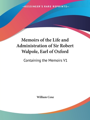 Memoirs of the Life and Administration of Sir Robert Walpole, Earl of Oxford: Containing the Memoirs V1 - Coxe, William