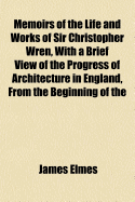 Memoirs of the Life and Works of Sir Christopher Wren, with a Brief View of the Progress of Architecture in England, from the Beginning of the Reign of Charles the First to the End of the Seventeenth Century; And an Appendix of Authentic Documents