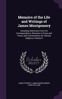 Memoirs of the Life and Writings of James Montgomery: Including Selections From His Correspondence, Remains in Prose and Verse, and Conversations On Various Subjects, Volume 2 - Everett, James, and Montgomery, James, and Holland, John