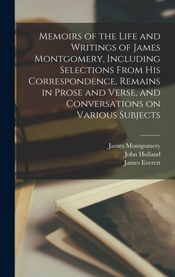 Memoirs of the Life and Writings of James Montgomery, Including Selections From His Correspondence, Remains in Prose and Verse, and Conversations on Various Subjects - Montgomery, James 1771-1854, and Holland, John 1794-1872, and Everett, James 1784-1872