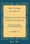 Memoirs of the Life of Isaac Penington: To Which Is Added a Review of His Writings (Classic Reprint)
