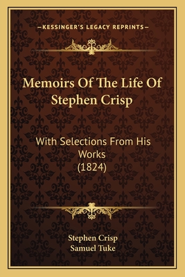 Memoirs of the Life of Stephen Crisp: With Selections from His Works (1824) - Crisp, Stephen, and Tuke, Samuel, Dr. (Editor)